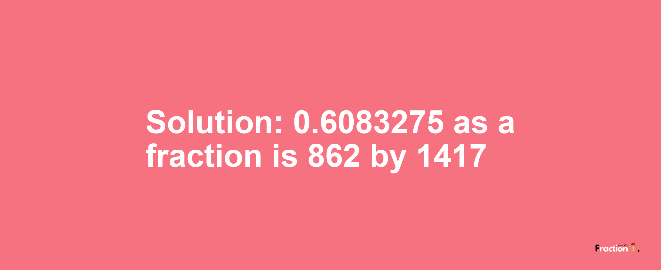 Solution:0.6083275 as a fraction is 862/1417